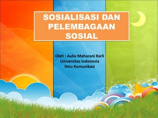 SOSIALISASI DAN
 PELEMBAGAAN
    SOSIAL

  Oleh : Aulia Maharani Karli
    Universitas Indonesia
       Ilmu Komunikasi
 
