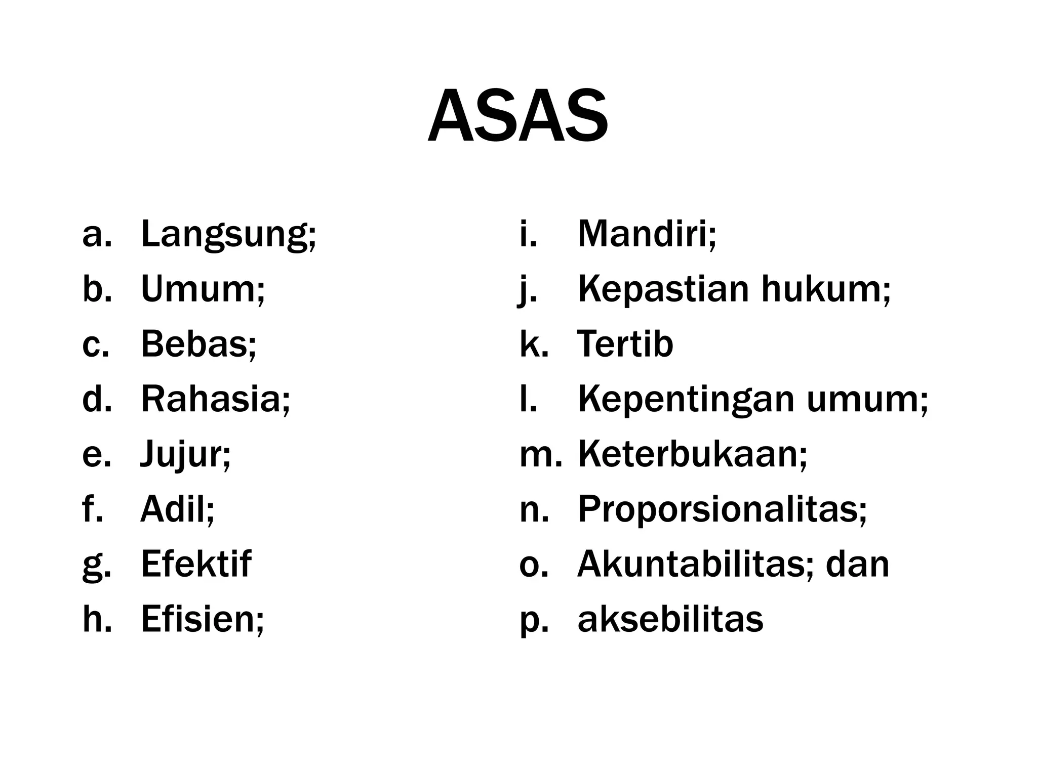 ASAS
a. Langsung;
b. Umum;
c. Bebas;
d. Rahasia;
e. Jujur;
f. Adil;
g. Efektif
h. Efisien;
i. Mandiri;
j. Kepastian hukum;
k. Tertib
l. Kepentingan umum;
m. Keterbukaan;
n. Proporsionalitas;
o. Akuntabilitas; dan
p. aksebilitas
 