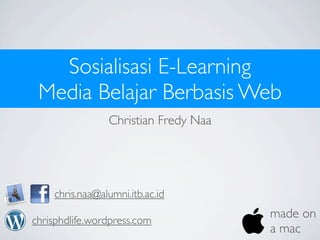 Sosialisasi E-Learning
 Media Belajar Berbasis Web
                Christian Fredy Naa




    chris.naa@alumni.itb.ac.id

chrisphdlife.wordpress.com
                                      made on
                                      a mac
 