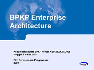 BPKP Enterprise
Architecture


 Keputusan Kepala BPKP nomor KEP-212/K/IP/2008
 tanggal 5 Maret 2008

 Biro Perencanaan Pengawasan
 2009
 