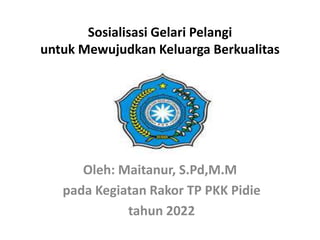 Sosialisasi Gelari Pelangi
untuk Mewujudkan Keluarga Berkualitas
Oleh: Maitanur, S.Pd,M.M
pada Kegiatan Rakor TP PKK Pidie
tahun 2022
 
