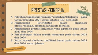 PRESTASI/KINERJA
A. Pelatihan/simposium/seminar/workshop/lokakarya pada
tahun 2023 dan 2024 sesuai jabatan (BD: Sertifikat)
B. Penghargaan keterlibatan dalam organisasi
profesi/sekolah/program kurikulum merdeka
C. Penghargaan prestasi kejuaraan yang diperoleh pada tahun
2023 dan 2024
D. Pembimbingan dalam meraih kejuaraan pada tahun 2023
dan 2024
E. Karya inovasi dan/atau publikasi ilmiah pada tahun 2023
dan 2024 sesuai jabatan
 