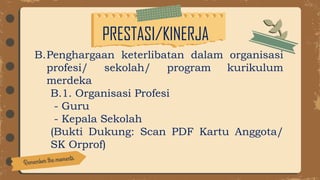 PRESTASI/KINERJA
B.Penghargaan keterlibatan dalam organisasi
profesi/ sekolah/ program kurikulum
merdeka
B.1. Organisasi Profesi
- Guru
- Kepala Sekolah
(Bukti Dukung: Scan PDF Kartu Anggota/
SK Orprof)
 