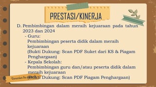 PRESTASI/KINERJA
D. Pembimbingan dalam meraih kejuaraan pada tahun
2023 dan 2024
- Guru:
Pembimbingan peserta didik dalam meraih
kejuaraan
(Bukti Dukung: Scan PDF Suket dari KS & Piagam
Penghargaan)
- Kepala Sekolah:
Pembimbingan guru dan/atau peserta didik dalam
meraih kejuaraan
(Bukti Dukung: Scan PDF Piagam Penghargaan)
 