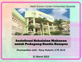 Sosialisasi Kehalalan Makanan
untuk Pedagang Kantin Kampus
Halal Science Center Universitas Djuanda
Disampaikan oleh : Rosy Hutami, S.TP, M.Si
21 Maret 2015
 