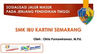 SOSIALISASI JALUR MASUK
PADA JENJANG PENDIDIKAN TINGGI
SMK IBU KARTINI SEMARANG
Oleh : Okta Purnawirawan, M.Pd.
 