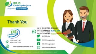 Thank You
T (021) 520 7797
F (021) 520 2310
www.bpjsketenagakerjaan.go.id
BPJS Ketenagakerjaan
BPJS.Ketenagakerjaan
BPJS Ketenagakerjaan
BPJSTKOnline
S O S I A L I S A S I P R O G R A M B P J S K E T E N A G A K E R J A A N
0812 6113 1320 (Rifil) ARP
081260914203 (Kahfi) ARP
085372726087 (dayat) PELAYANAN
 