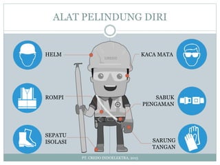 ALAT PELINDUNG DIRI
PT. CREDO INDOELEKTRA, 2015
HELM
SABUK
PENGAMAN
SEPATU
ISOLASI
KACA MATA
ROMPI
SARUNG
TANGAN
 