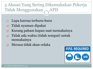 5 Alasan Yang Sering Dikemukakan Pekerja
Tidak Menggunakan APD
PT. CREDO INDOELEKTRA, 2015
1) Lupa karena terburu-buru
2) Tidak nyaman dipakai
3) Kurang paham kapan saat memakainya
4) Tidak ada waktu (tidak sempat) untuk
memakainya
5) Merasa tidak akan celaka
 