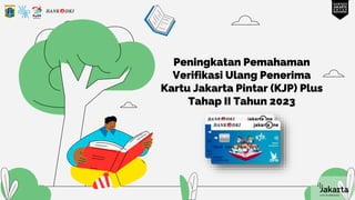 Peningkatan Pemahaman
Verifikasi Ulang Penerima
Kartu Jakarta Pintar (KJP) Plus
Tahap II Tahun 2023
 