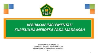 1
KEBIJAKAN IMPLEMENTASI
KURIKULUM MERDEKA PADA MADRASAH
DIREKTORAT KSKK MADRASAH
DIREKTORAT JENDERAL PENDIDIKAN ISLAM
KEMENTERIAN AGAMA REPUBLIK INDONESIA
2022
 
