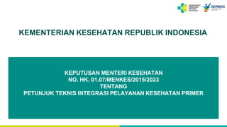 KEMENTERIAN KESEHATAN REPUBLIK INDONESIA
30 APRIL 2021
KEPUTUSAN MENTERI KESEHATAN
NO. HK. 01.07/MENKES/2015/2023
TENTANG
PETUNJUK TEKNIS INTEGRASI PELAYANAN KESEHATAN PRIMER
 