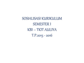 SOSIALISASI KURIKULUM
SEMESTER I
KBI – TKIT AULIYA
T.P.2015 - 2016
 