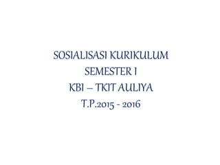 SOSIALISASI KURIKULUM
SEMESTER I
KBI – TKIT AULIYA
T.P.2015 - 2016
 