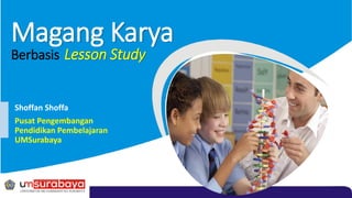 Magang Karya
Shoffan Shoffa
Pusat Pengembangan
Pendidikan Pembelajaran
UMSurabaya
Berbasis Lesson Study
 
