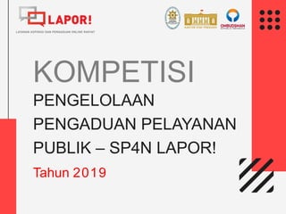 KOMPETISI
PENGELOLAAN
PENGADUAN PELAYANAN
PUBLIK – SP4N LAPOR!
Tahun 2019
 