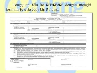 Pengajuan Efin ke KPP/KP2KP dengan mengisi
formulir beserta copy ktp & npwp.
 