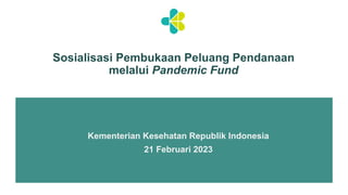 Kementerian Kesehatan Republik Indonesia
21 Februari 2023
Sosialisasi Pembukaan Peluang Pendanaan
melalui Pandemic Fund
 