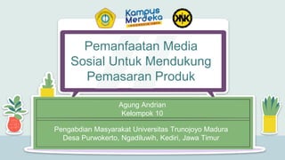 Agung Andrian
Kelompok 10
Pemanfaatan Media
Sosial Untuk Mendukung
Pemasaran Produk
Pengabdian Masyarakat Universitas Trunojoyo Madura
Desa Purwokerto, Ngadiluwih, Kediri, Jawa Timur
 
