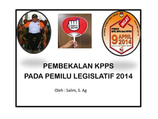 PEMBEKALAN KPPS
PADA PEMILU LEGISLATIF 2014
Oleh : Salim, S. Ag
 