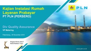 Kajian Instalasi Rumah
Layanan Prabayar
PT PLN (PERSERO)
Palembang , 05 November 2019
Div Quality Assurance
VP Metering
 