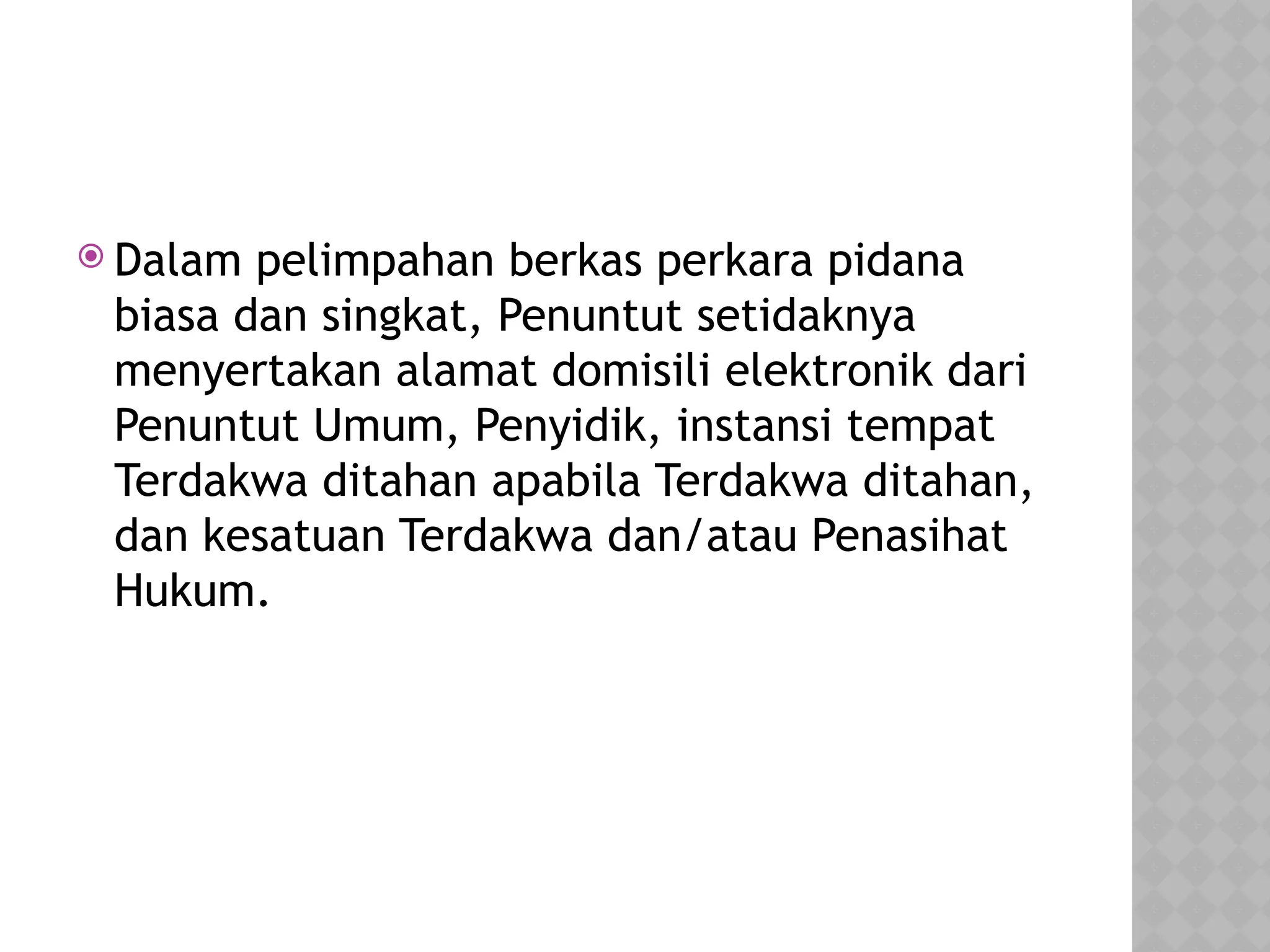  Dalam pelimpahan berkas perkara pidana
biasa dan singkat, Penuntut setidaknya
menyertakan alamat domisili elektronik dari
Penuntut Umum, Penyidik, instansi tempat
Terdakwa ditahan apabila Terdakwa ditahan,
dan kesatuan Terdakwa dan/atau Penasihat
Hukum.
 