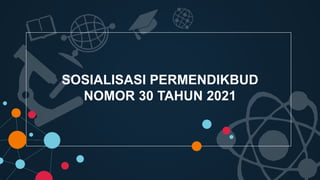 SOSIALISASI PERMENDIKBUD
NOMOR 30 TAHUN 2021
 
