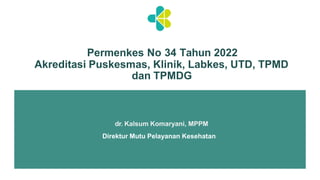 Permenkes No 34 Tahun 2022
Akreditasi Puskesmas, Klinik, Labkes, UTD, TPMD
dan TPMDG
dr. Kalsum Komaryani, MPPM
Direktur Mutu Pelayanan Kesehatan
 