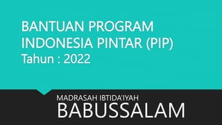 BANTUAN PROGRAM
INDONESIA PINTAR (PIP)
Tahun : 2022
MADRASAH IBTIDA’IYAH
BABUSSALAM
 