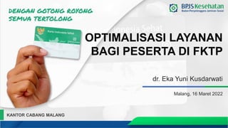 dr. Eka Yuni Kusdarwati
Malang, 16 Maret 2022
OPTIMALISASI LAYANAN
BAGI PESERTA DI FKTP
KANTOR CABANG MALANG
 