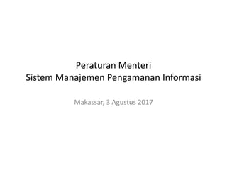 Peraturan Menteri
Sistem Manajemen Pengamanan Informasi
Makassar, 3 Agustus 2017
 