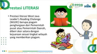 Prestasi LITERASI
• Prestasi literasi West Java
Leader’s Reading Chalange
(WJLRC) berupa piagam
penghargaan dari Pemerintah
pusat atau Pemerintah Daerah,
diberi skor setara dengan
kejuaraan sesuai tingkat wilayah
yang memberikan piagam.
 