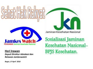 Heri Irawan
Deputi Direktur Advokasi dan
Relawan Jamkeswatch
Bogor, 17 April 2018
Sosialisasi Jaminan
Kesehatan Nasional-
BPJS Kesehatan.
 