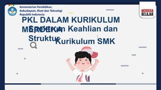 Spektrum Keahlian dan
Struktur
Kurikulum SMK
Kementerian Pendidikan,
Kebudayaan, Riset dan Teknologi
Republik Indonesia
PKL DALAM KURIKULUM
MERDEKA
 