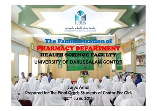 The Familiarization of
PHARMACY DEPARTMENT
HEALTH SCIENCE FACULTYHEALTH SCIENCE FACULTY
UNIVERSITY OF DARUSSALAM GONTOR
Surya Amal
Prepared for The Final Grade Students of Gontor For Girls
22nd June, 2015
 