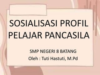 SOSIALISASI PROFIL
PELAJAR PANCASILA
SMP NEGERI 8 BATANG
Oleh : Tuti Hastuti, M.Pd
 