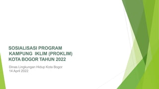 SOSIALISASI PROGRAM
KAMPUNG IKLIM (PROKLIM)
KOTA BOGOR TAHUN 2022
Dinas Lingkungan Hidup Kota Bogor
14 April 2022
 