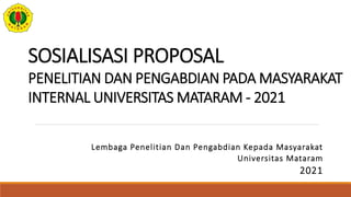 SOSIALISASI PROPOSAL
PENELITIAN DAN PENGABDIAN PADA MASYARAKAT
INTERNAL UNIVERSITAS MATARAM - 2021
Lembaga Penelitian Dan Pengabdian Kepada Masyarakat
Universitas Mataram
2021
 