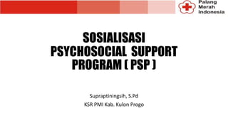 SOSIALISASI
PSYCHOSOCIAL SUPPORT
PROGRAM ( PSP )
Supraptiningsih, S.Pd
KSR PMI Kab. Kulon Progo
 