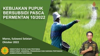 DIREKTORAT PUPUK DAN PESTISIDA
DIREKTORAT JENDERAL PRASARANA DAN SARANA PERTANIAN
KEMENTERIAN PERTANIAN
Maros, Sulawesi Selatan
Oktober 2022
KEBIJAKAN PUPUK
BERSUBSIDI PASCA
PERMENTAN 10/2022
 