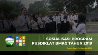 SOSIALISASI PROGRAM
PUSDIKLAT BMKG TAHUN 2019
Banda Aceh, 30 Januari 2019
 