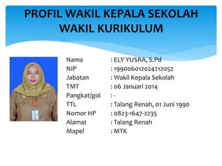 Nama : ELY YUSRA, S.Pd
NIP : 199006012024212052
Jabatan : Wakil Kepala Sekolah
TMT : 06 Januari 2014
Pangkat/gol : -
TTL : Talang Renah, 01 Juni 1990
Nomor HP : 0823-1647-2235
Alamat : Talang Renah
Mapel : MTK
PROFIL WAKIL KEPALA SEKOLAH
WAKIL KURIKULUM
 