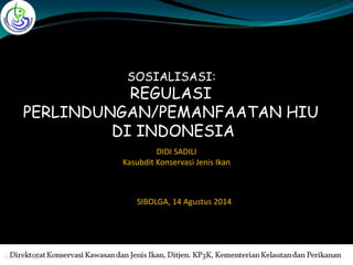 SOSIALISASI:
REGULASI
PERLINDUNGAN/PEMANFAATAN HIU
DI INDONESIA
SIBOLGA, 14 Agustus 2014
DIDI SADILI
Kasubdit Konservasi Jenis Ikan
 