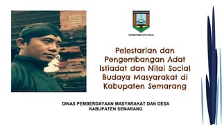 Pelestarian dan
Pengembangan Adat
Istiadat dan Nilai Social
Budaya Masyarakat di
Kabupaten Semarang
DINAS PEMBERDAYAAN MASYARAKAT DAN DESA
KABUPATEN SEMARANG
 