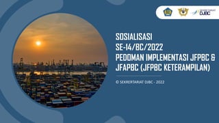 SOSIALISASI
SE-14/BC/2022
PEDOMAN IMPLEMENTASI JFPBC &
JFAPBC (JFPBC KETERAMPILAN)
© SEKRERTARIAT DJBC - 2022
 