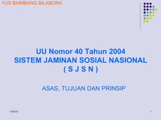 YUS BAIMBANG BILABORA




           UU Nomor 40 Tahun 2004
      SISTEM JAMINAN SOSIAL NASIONAL
                 (SJSN)

              ASAS, TUJUAN DAN PRINSIP


  11/22/12                               1
 
