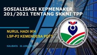 SOSIALISASI KEPMENAKER
201/2021 TENTANG SKKNI TPP
NURUL HADI IKH
LSP-P2 KEMENDESA PDTT
KALIBATA 30 JUNI 2022
 