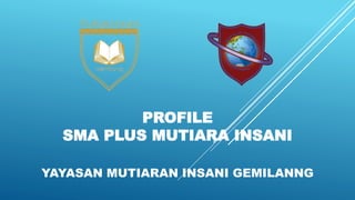 PROFILE
SMA PLUS MUTIARA INSANI
YAYASAN MUTIARAN INSANI GEMILANNG
 