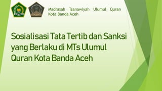 Sosialisasi Tata Tertib dan Sanksi
yang Berlaku di MTs Ulumul
Quran Kota Banda Aceh
Madrasah Tsanawiyah Ulumul Quran
Kota Banda Aceh
 