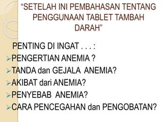 “SETELAH INI PEMBAHASAN TENTANG
PENGGUNAAN TABLET TAMBAH
DARAH”
PENTING DI INGAT . . . :
PENGERTIAN ANEMIA ?
TANDA dan GEJALA ANEMIA?
AKIBAT dari ANEMIA?
PENYEBAB ANEMIA?
CARA PENCEGAHAN dan PENGOBATAN?
 